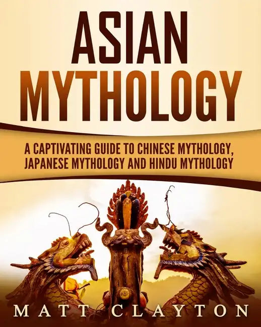 Asian Mythology: A Captivating Guide to Chinese Mythology, Japanese Mythology and Hindu Mythology - Paperback