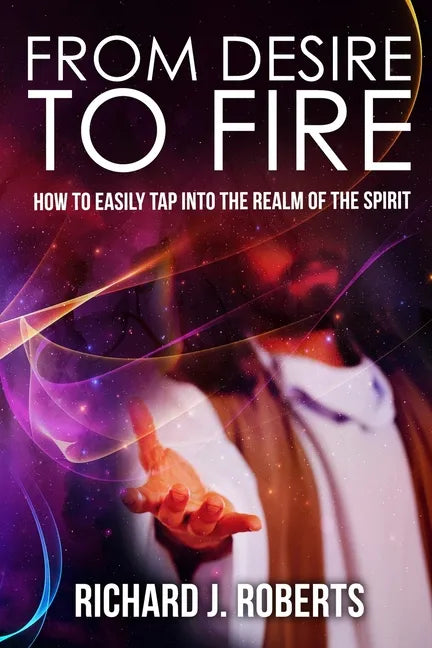 From Desire to Fire: How to Easily Tap into The Realm of The Spirit - Paperback