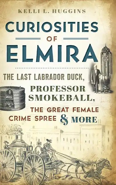Curiosities of Elmira: The Last Labrador Duck, Professor Smokeball, the Great Female Crime Spree & More - Hardcover