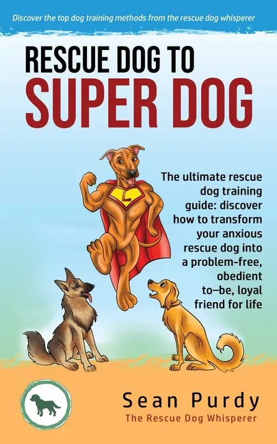Rescue Dog To Super Dog: The ultimate rescue dog training guide: discover how to transform your anxious rescue dog into a problem free, obedient to-be - Paperback