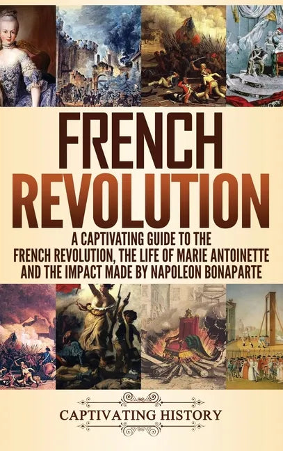 French Revolution: A Captivating Guide to the French Revolution, the Life of Marie Antoinette and the Impact Made by Napoleon Bonaparte - Hardcover