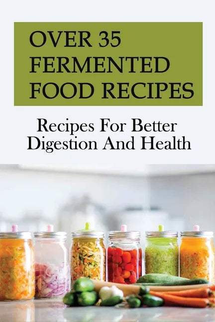Over 35 Fermented Food Recipes: Recipes For Better Digestion And Health: Fermentation For Beginners - Paperback
