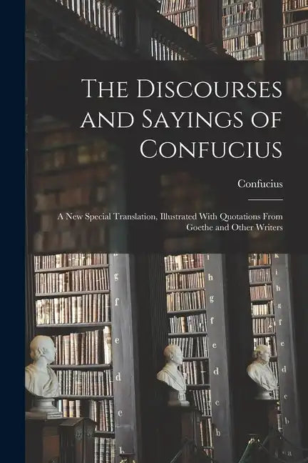 The Discourses and Sayings of Confucius: A New Special Translation, Illustrated With Quotations From Goethe and Other Writers - Paperback