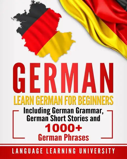 German: Learn German For Beginners Including German Grammar, German Short Stories and 1000+ German Phrases - Paperback