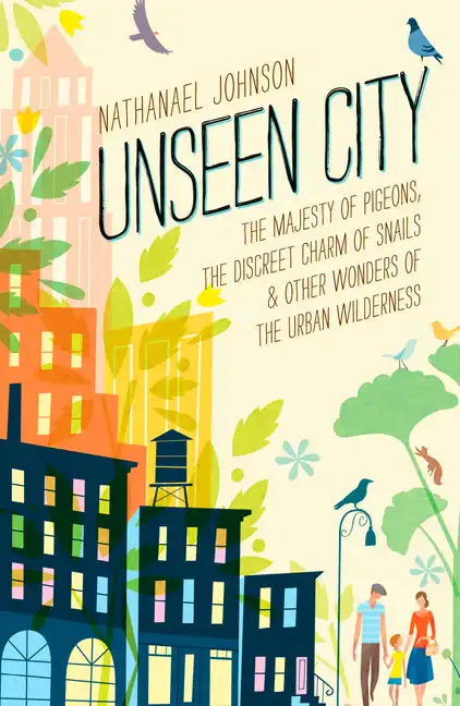 Unseen City: The Majesty of Pigeons, the Discreet Charm of Snails & Other Wonders of the Urban Wilderness - Hardcover