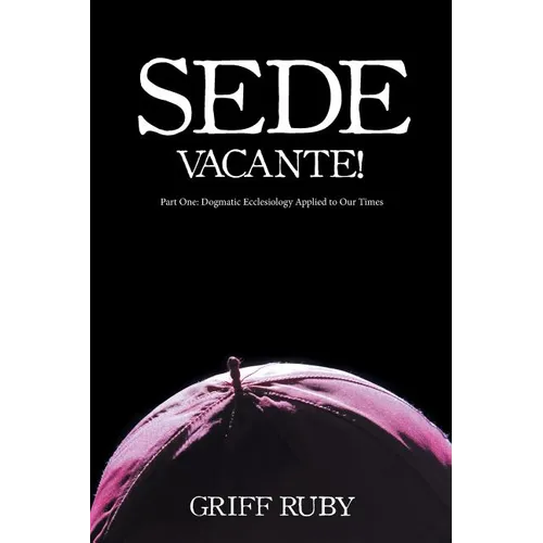 Sede Vacante!: Part One: Dogmatic Ecclesiology Applied to Our Times - Paperback