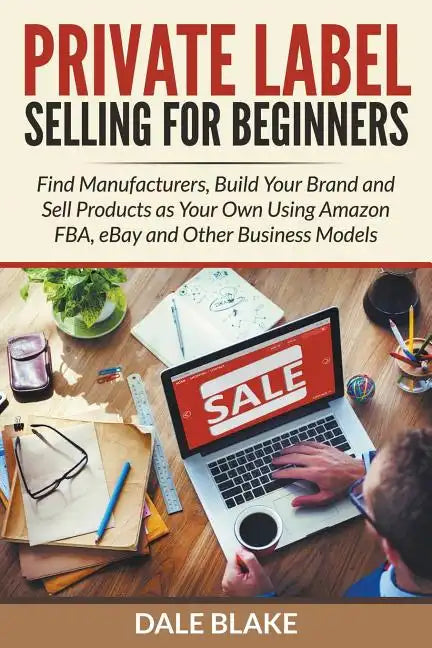 Private Label Selling For Beginners: Find Manufacturers, Build Your Brand and Sell Products as Your Own Using Amazon FBA, eBay and Other Business Mode - Paperback
