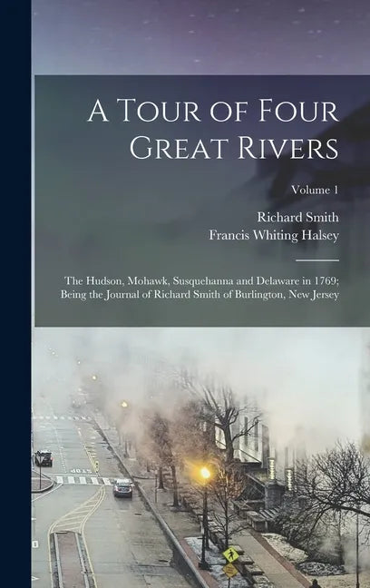 A Tour of Four Great Rivers; the Hudson, Mohawk, Susquehanna and Delaware in 1769; Being the Journal of Richard Smith of Burlington, New Jersey; Volum - Hardcover