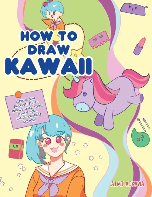 How to Draw Kawaii: Learn to Draw Super Cute Stuff - Animals, Chibi, Items, Flowers, Food, Magical Creatures and More! - Paperback