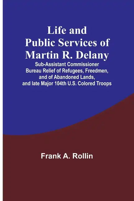 Life and public services of Martin R. Delany: Sub-Assistant Commissioner Bureau Relief of Refugees, Freedmen, and of Abandoned Lands, and late Major 1 - Paperback