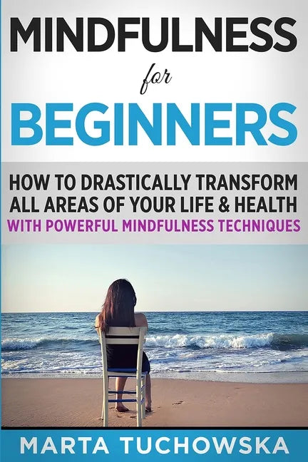 Mindfulness for Beginners: How to Drastically Transform All Areas of Your Life & Health with Powerful Mindfulness Techniques - Paperback