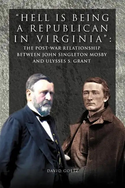 Hell Is Being Republican in Virginia: The Post-War Relationship Between John Singleton Mosby and Ulysses S. Grant - Paperback