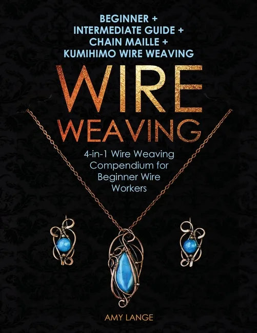 Wire Weaving: Beginner + Intermediate Guide + Chain Maille + Kumihimo Wire Weaving: 4-in-1 Wire Weaving Compendium for Beginners - Paperback