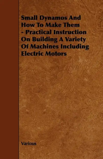 Small Dynamos and How to Make Them - Practical Instruction on Building a Variety of Machines Including Electric Motors - Paperback