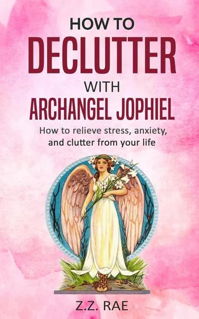 How to Declutter with Archangel Jophiel: How to Relieve Stress, Anxiety, and Clutter From Your Life - Paperback