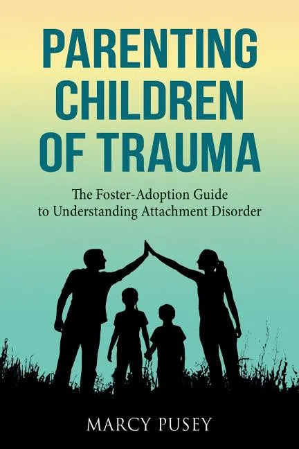 Parenting Children of Trauma: A Foster-Adoption Guide to Understanding Attachment Disorders - Paperback