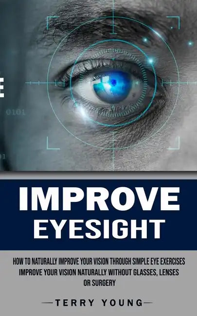 Improve Eyesight: How to Naturally Improve Your Vision Through Simple Eye Exercises (Improve Your Vision Naturally Without Glasses, Lenses or Surgery) - Paperback