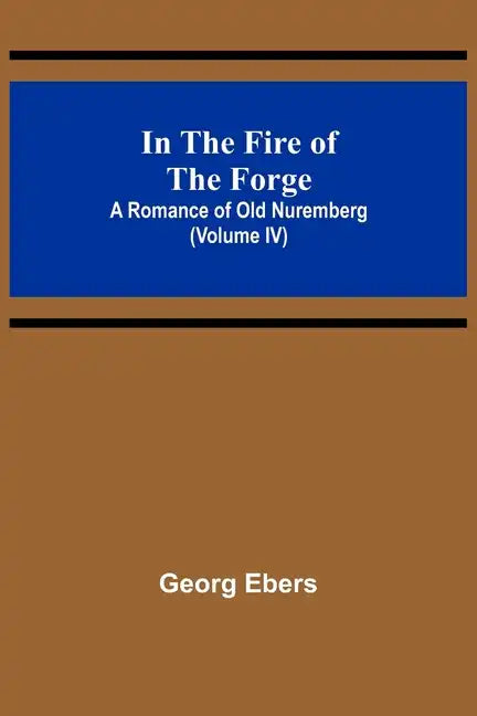 In The Fire Of The Forge; A Romance of Old Nuremberg (Volume IV) - Paperback