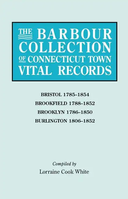 Barbour Collection of Connecticut Town Vital Records. Volume 4: Bristol 1785-1854, Brookfield 1788-1852, Brooklyn 1786-1850, Burlington 1806-1852 - Paperback