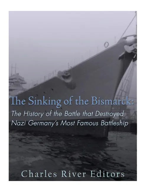 The Sinking of the Bismarck: The History of the Battle that Destroyed Nazi Germany's Most Famous Battleship - Paperback