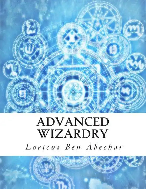 Advanced Wizardry: Theory and Practice of the Arcane Lore of High Magic and Incantations - Paperback