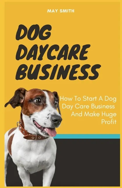 Dog Daycare Business: How To Start A Dog Day Care Business And Make Huge Profit - Paperback
