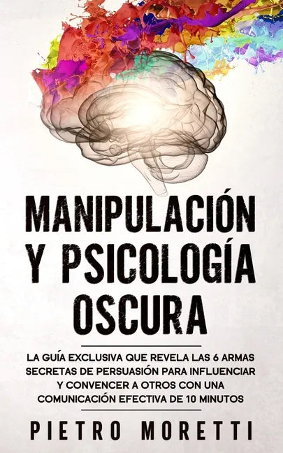 Manipulación Y Psicología Oscura: La Guía Exclusiva que Revela las 6 Armas Secretas de Persuasión para Influenciar y Convencer a otros con una Comunic - Paperback