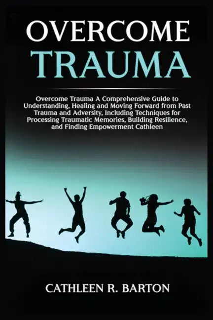 Overcome Trauma: A Comprehensive Guide to Understanding, Healing and Moving Forward from Past Trauma and Adversity, Including Techniques for Processin - Paperback