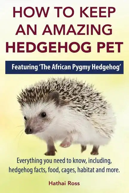 How to Keep an Amazing Hedgehog Pet. Featuring 'The African Pygmy Hedgehog' !!: Everything you Need to Know, Including, Hedgehog Facts, Food, Cages, H - Paperback