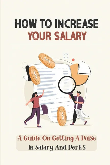 How To Increase Your Salary: A Guide On Getting A Raise In Salary And Perks: Job Hunting - Paperback