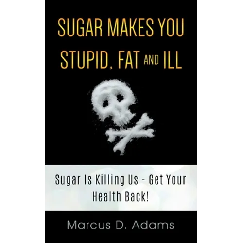 Sugar Makes You Stupid, Fat And Ill: Sugar Is Killing Us - Get Your Health Back! - Paperback