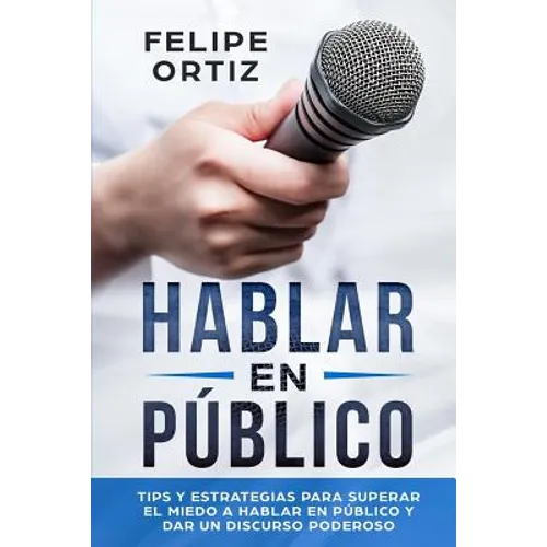 Hablar en Público: Tips y Estrategias para Superar el Miedo a Hablar en Público y Dar un Discurso Poderoso (Public speaking spanish versi - Paperback