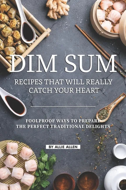 Dim Sum Recipes That Will Really Catch Your Heart: Foolproof Ways to Prepare the Perfect Traditional Delights - Paperback