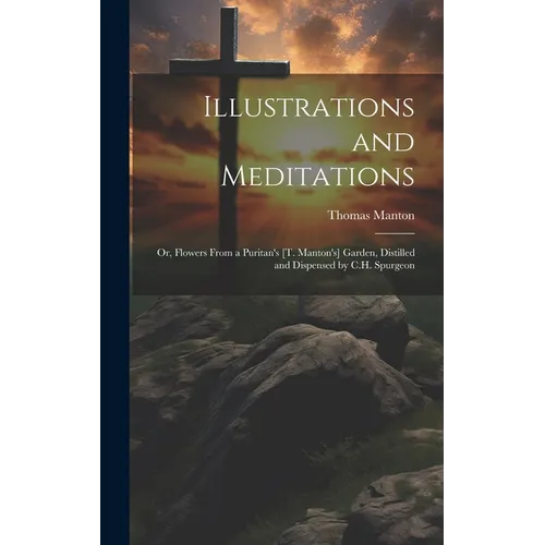 Illustrations and Meditations: Or, Flowers From a Puritan's [T. Manton's] Garden, Distilled and Dispensed by C.H. Spurgeon - Hardcover