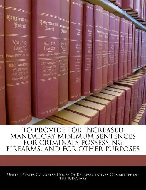To Provide for Increased Mandatory Minimum Sentences for Criminals Possessing Firearms, and for Other Purposes - Paperback