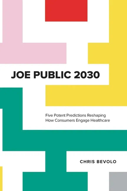 Joe Public 2030: Five Potent Predictions Reshaping How Consumers Engage Healthcare - Hardcover