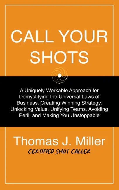 Call Your Shots: A Uniquely Workable Approach for Demystifying the Universal Laws of Business, Creating Winning Strategy, Unlocking Val - Hardcover