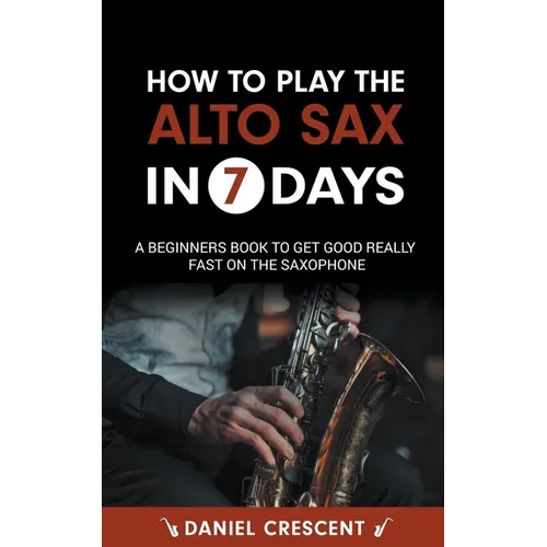How To Play The Alto Sax in 7 Days: A Beginners Book to Get Good Really Fast on the Saxophone - Paperback