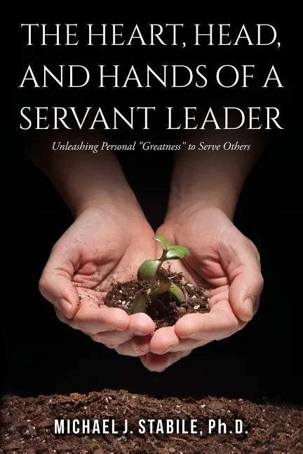The Heart, Head, and Hands of a Servant Leader: Unleashing Personal Greatness to Serve Others - Paperback