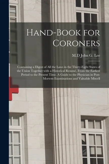 Hand-book for Coroners: Containing a Digest of All the Laws in the Thirty-eight States of the Union Together With a Historical Resumé, From th - Paperback