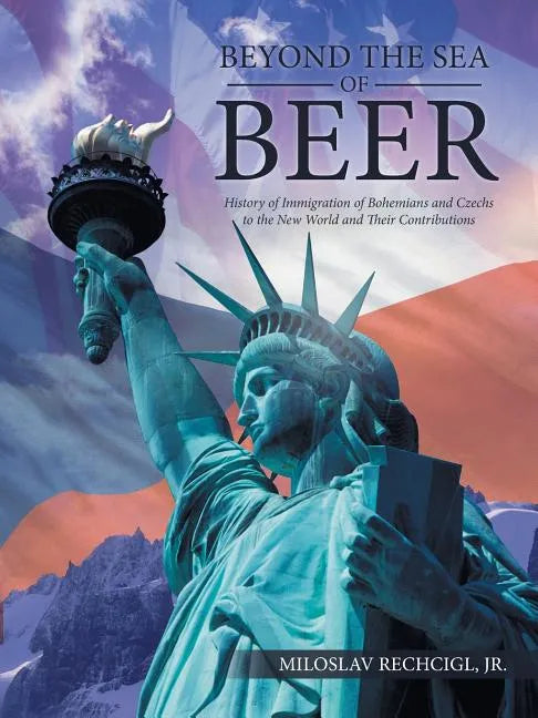 Beyond the Sea of Beer: History of Immigration of Bohemians and Czechs to the New World and Their Contributions - Paperback
