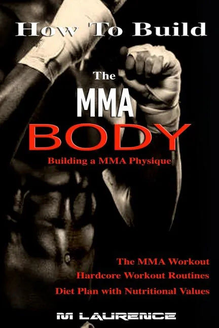 How To Build the MMA Body: Building a MMA Physique, The MMA Workout, Hardcore Workout, Hardcore Workout Routines, Diet Plan with Nutritional Valu - Paperback