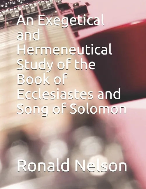 An Exegetical and Hermeneutical Study of the Book of Ecclesiastes and Song of Solomon - Paperback