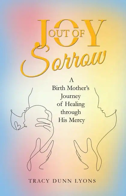 Joy out of Sorrow: A Birth Mother's Journey of Healing Through His Mercy - Paperback