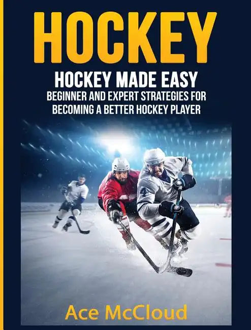 Hockey: Hockey Made Easy: Beginner and Expert Strategies For Becoming A Better Hockey Player - Hardcover
