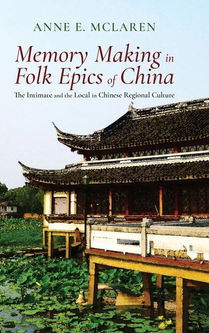 Memory Making in Folk Epics of China: The Intimate and the Local in Chinese Regional Culture - Hardcover