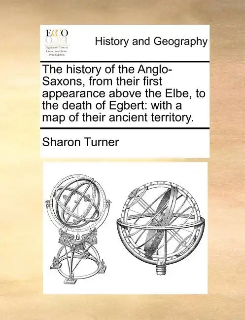 The History of the Anglo-Saxons, from Their First Appearance Above the Elbe, to the Death of Egbert: With a Map of Their Ancient Territory. - Paperback
