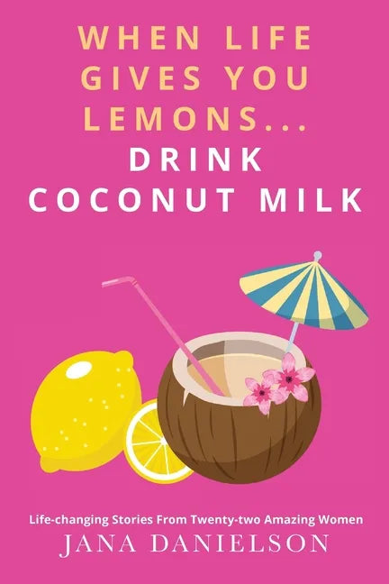 When Life Gives You Lemons... Drink Coconut Milk: Life-Changing Stories from Twenty-Two Amazing Women - Paperback