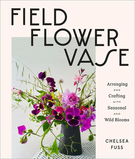 Field, Flower, Vase: Arranging and Crafting with Seasonal and Wild Blooms - Hardcover
