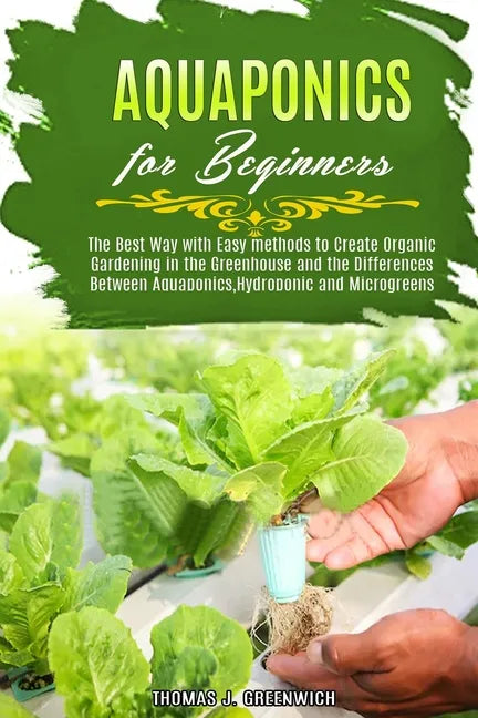 Aquaponics for Beginners: The Best Way with Easy Methods to Create Organic Gardening in the Greenhouse and the Differences Between Aquaponics, H - Paperback